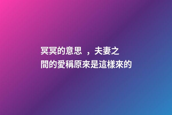 冥冥的意思，夫妻之間的愛稱原來是這樣來的-第1張-觀點-玄機派